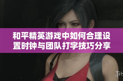 和平精英游戏中如何合理设置时钟与团队打字技巧分享