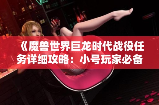 《魔兽世界巨龙时代战役任务详细攻略：小号玩家必备全面解析》