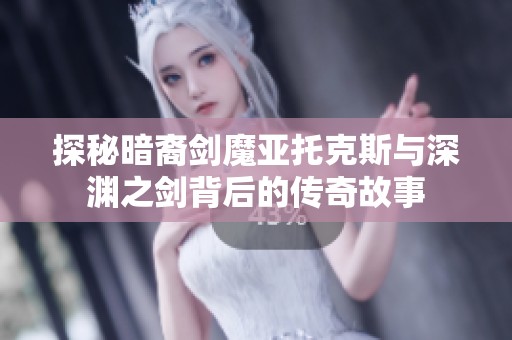 探秘暗裔剑魔亚托克斯与深渊之剑背后的传奇故事