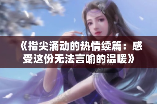 《指尖涌动的热情续篇：感受这份无法言喻的温暖》