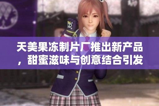 天美果冻制片厂推出新产品，甜蜜滋味与创意结合引发热潮