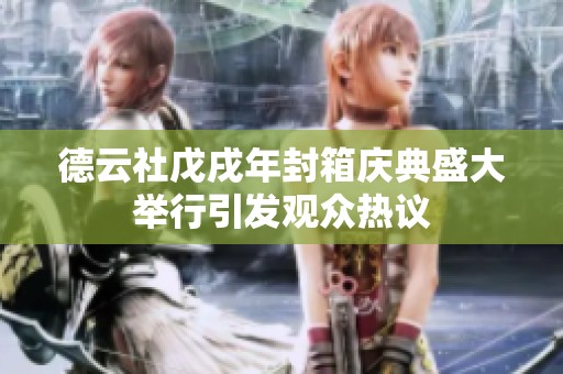 德云社戊戌年封箱庆典盛大举行引发观众热议