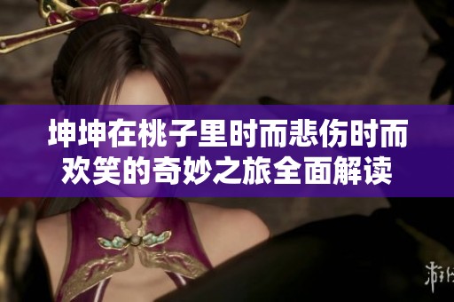 坤坤在桃子里时而悲伤时而欢笑的奇妙之旅全面解读