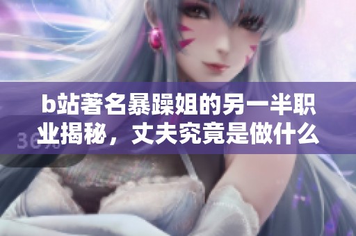 b站著名暴躁姐的另一半职业揭秘，丈夫究竟是做什么的呢