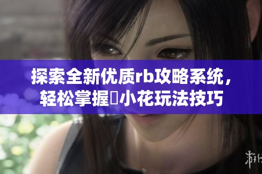 探索全新优质rb攻略系统，轻松掌握寀小花玩法技巧
