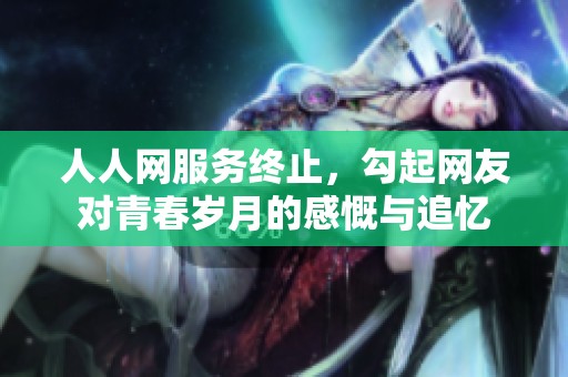 人人网服务终止，勾起网友对青春岁月的感慨与追忆