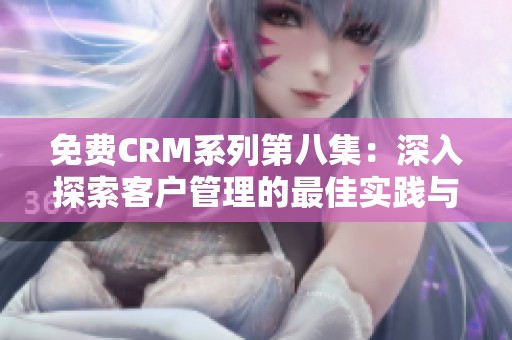 免费CRM系列第八集：深入探索客户管理的最佳实践与技巧