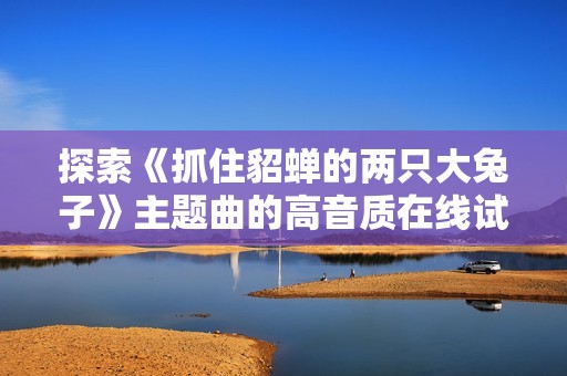 探索《抓住貂蝉的两只大兔子》主题曲的高音质在线试听体验