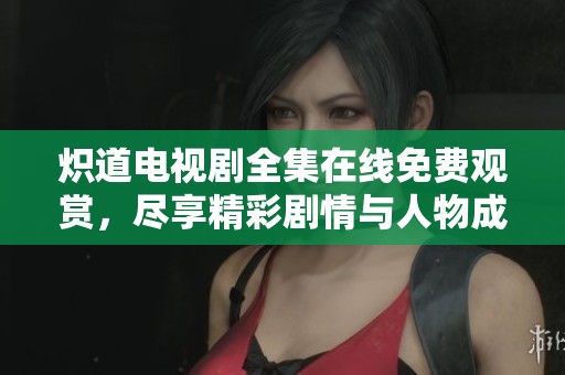 炽道电视剧全集在线免费观赏，尽享精彩剧情与人物成长