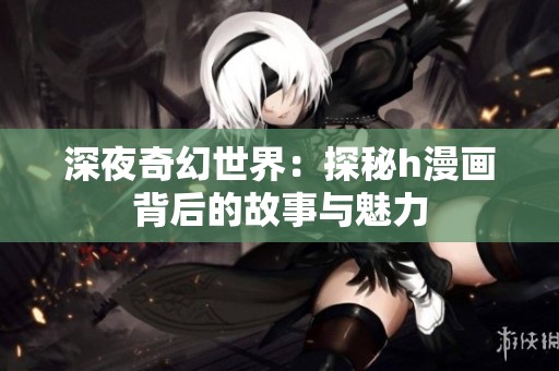 深夜奇幻世界：探秘h漫画背后的故事与魅力