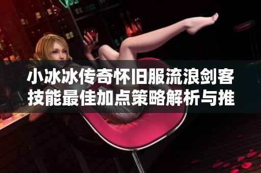 小冰冰传奇怀旧服流浪剑客技能最佳加点策略解析与推荐