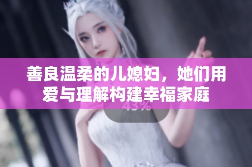 善良温柔的儿媳妇，她们用爱与理解构建幸福家庭
