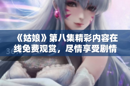 《姑娘》第八集精彩内容在线免费观赏，尽情享受剧情魅力