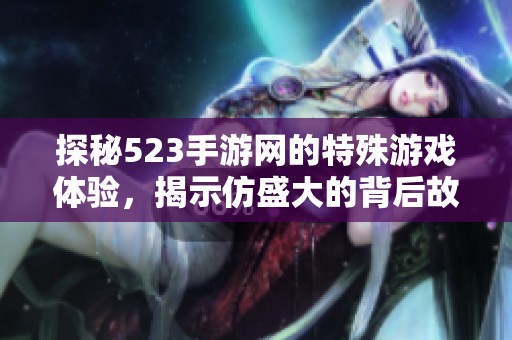 探秘523手游网的特殊游戏体验，揭示仿盛大的背后故事