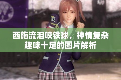 西施流泪咬铁球，神情复杂趣味十足的图片解析