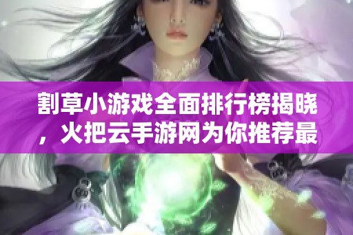 割草小游戏全面排行榜揭晓，火把云手游网为你推荐最佳选择