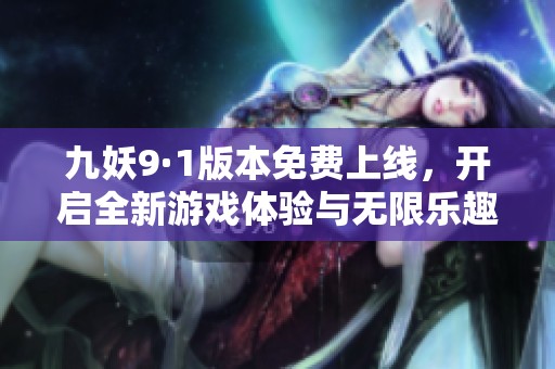 九妖9·1版本免费上线，开启全新游戏体验与无限乐趣之旅