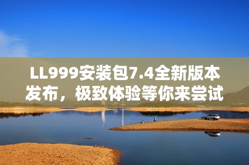 LL999安装包7.4全新版本发布，极致体验等你来尝试