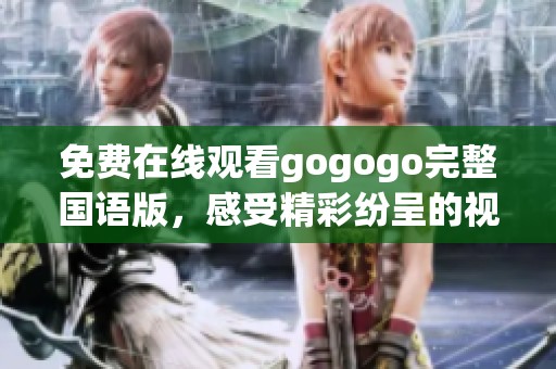 免费在线观看gogogo完整国语版，感受精彩纷呈的视听盛宴！