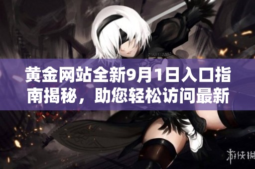 黄金网站全新9月1日入口指南揭秘，助您轻松访问最新资讯