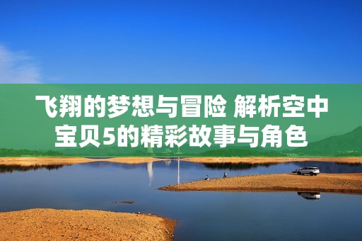 飞翔的梦想与冒险 解析空中宝贝5的精彩故事与角色