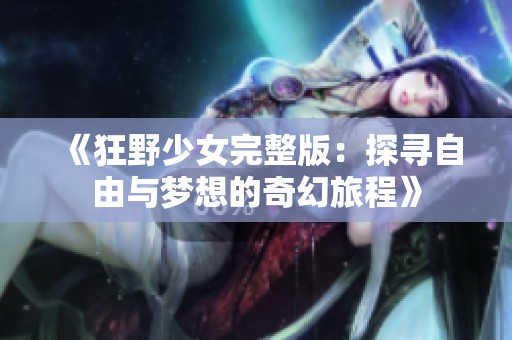 《狂野少女完整版：探寻自由与梦想的奇幻旅程》