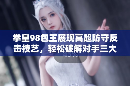 拳皇98包王展现高超防守反击技艺，轻松破解对手三大挑战