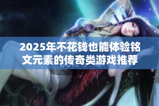 2025年不花钱也能体验铭文元素的传奇类游戏推荐