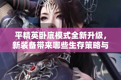平精英卧底模式全新升级，新装备带来哪些生存策略与玩法调整