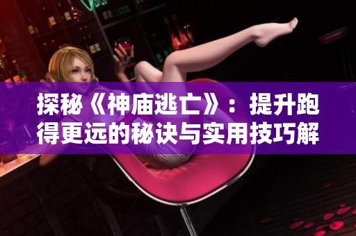 探秘《神庙逃亡》：提升跑得更远的秘诀与实用技巧解析
