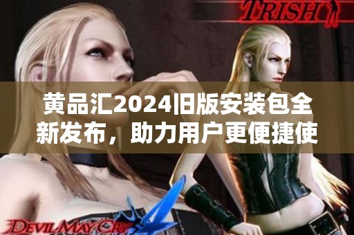 黄品汇2024旧版安装包全新发布，助力用户更便捷使用的指南