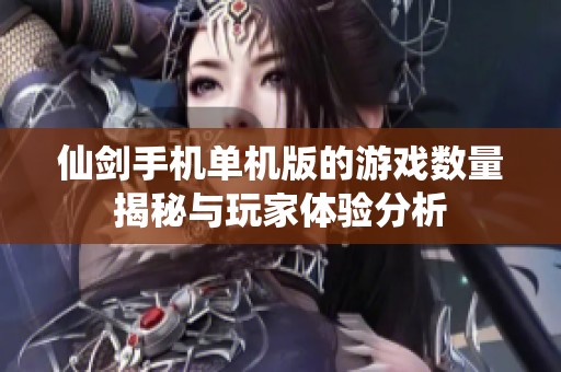 仙剑手机单机版的游戏数量揭秘与玩家体验分析