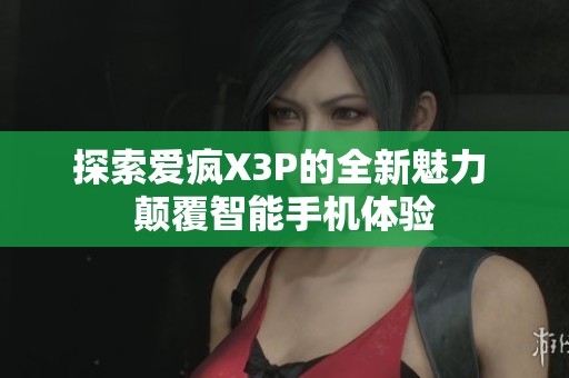 探索爱疯X3P的全新魅力 颠覆智能手机体验