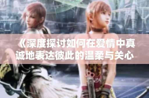 《深度探讨如何在爱情中真诚地表达彼此的温柔与关心》