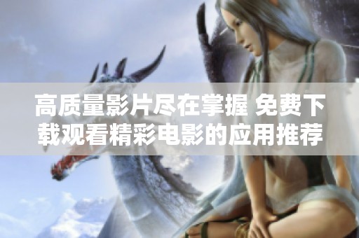 高质量影片尽在掌握 免费下载观看精彩电影的应用推荐