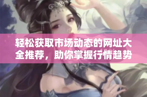 轻松获取市场动态的网址大全推荐，助你掌握行情趋势