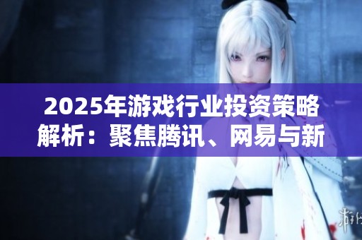 2025年游戏行业投资策略解析：聚焦腾讯、网易与新兴企业动态