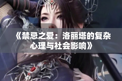 《禁忌之爱：洛丽塔的复杂心理与社会影响》