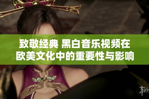 致敬经典 黑白音乐视频在欧美文化中的重要性与影响力分析