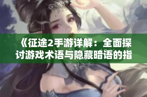 《征途2手游详解：全面探讨游戏术语与隐藏暗语的指南》