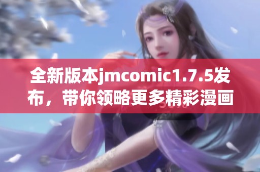 全新版本jmcomic1.7.5发布，带你领略更多精彩漫画体验