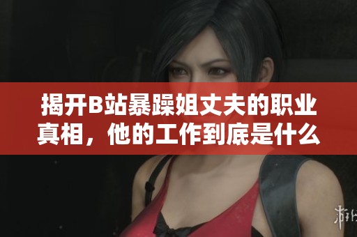 揭开B站暴躁姐丈夫的职业真相，他的工作到底是什么呢