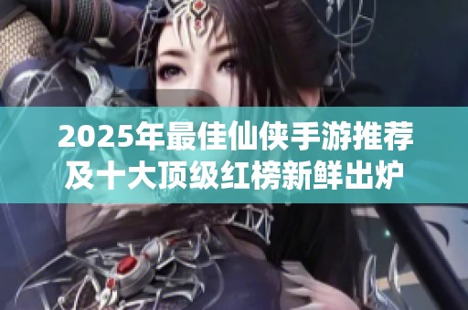 2025年最佳仙侠手游推荐及十大顶级红榜新鲜出炉