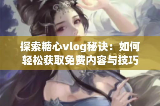 探索糖心vlog秘诀：如何轻松获取免费内容与技巧