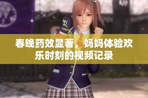 春晚药效显著，妈妈体验欢乐时刻的视频记录
