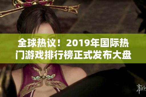 全球热议！2019年国际热门游戏排行榜正式发布大盘点
