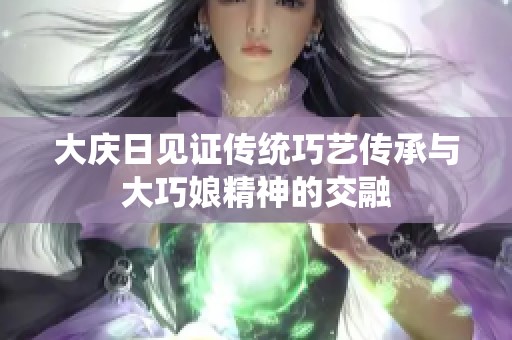 大庆日见证传统巧艺传承与大巧娘精神的交融