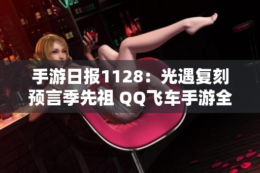 手游日报1128：光遇复刻预言季先祖 QQ飞车手游全新版本上线解析