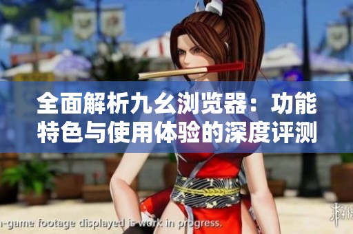 全面解析九幺浏览器：功能特色与使用体验的深度评测