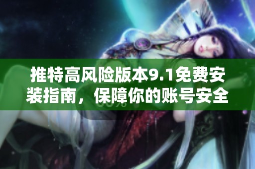 推特高风险版本9.1免费安装指南，保障你的账号安全与隐私